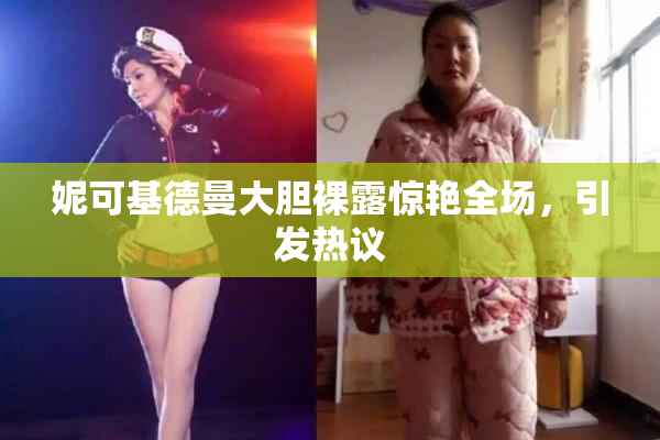 妮可基德曼大胆裸露惊艳全场，引发热议