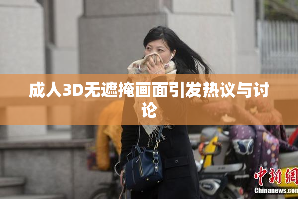 成人3D无遮掩画面引发热议与讨论