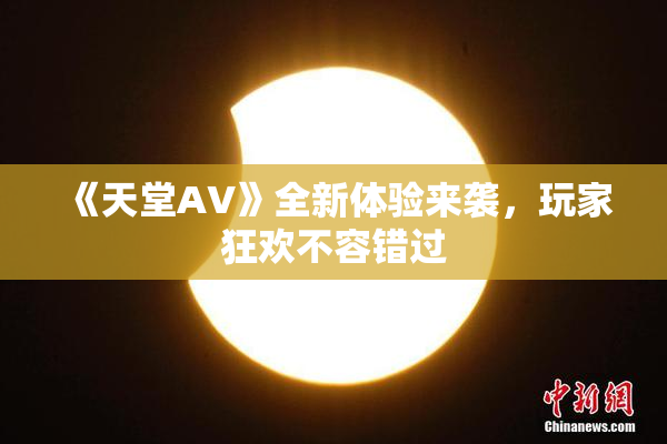 《天堂A∨》全新体验来袭，玩家狂欢不容错过