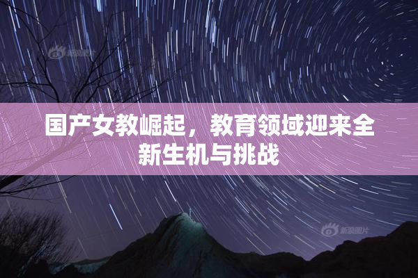 国产女教崛起，教育领域迎来全新生机与挑战