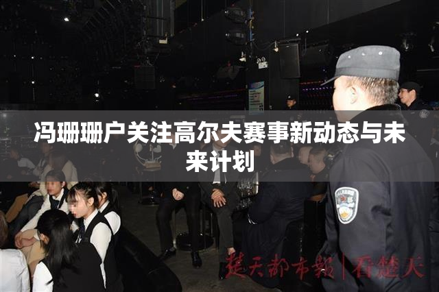 冯珊珊户关注高尔夫赛事新动态与未来计划