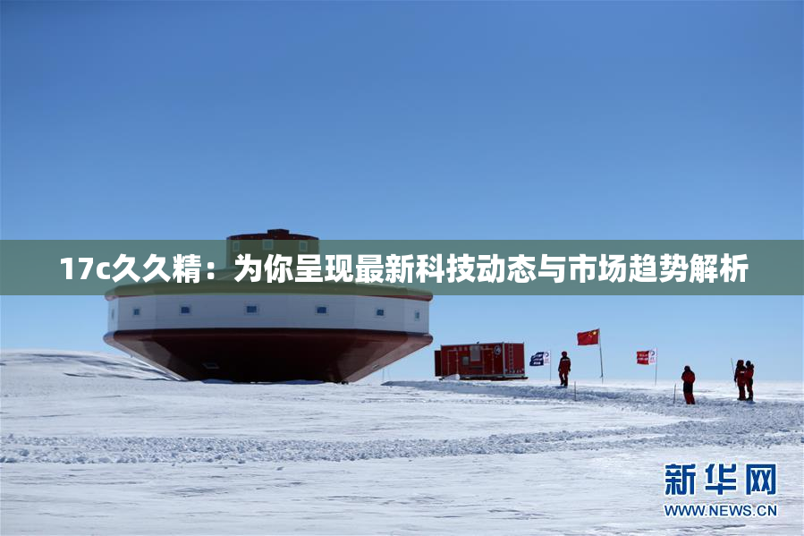17c久久精：为你呈现最新科技动态与市场趋势解析