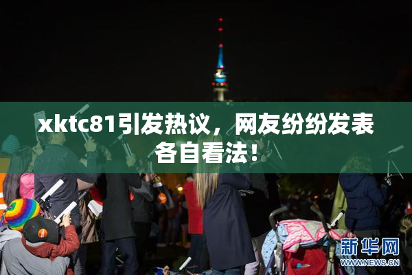 xktc81引发热议，网友纷纷发表各自看法！