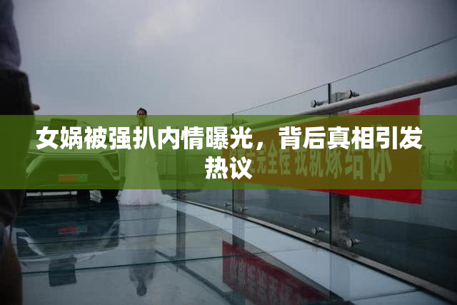 女娲被强扒内情曝光，背后真相引发热议