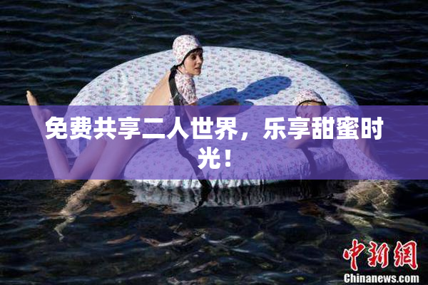 免费共享二人世界，乐享甜蜜时光！