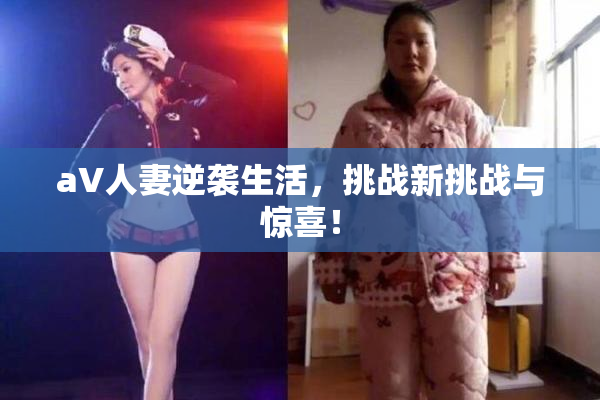 aV人妻逆袭生活，挑战新挑战与惊喜！