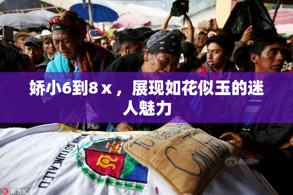 娇小6到8ⅹ，展现如花似玉的迷人魅力