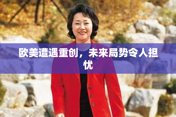 欧美遭遇重创，未来局势令人担忧