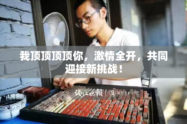 我顶顶顶顶你，激情全开，共同迎接新挑战！