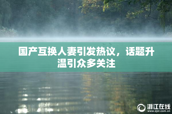国产互换人妻引发热议，话题升温引众多关注