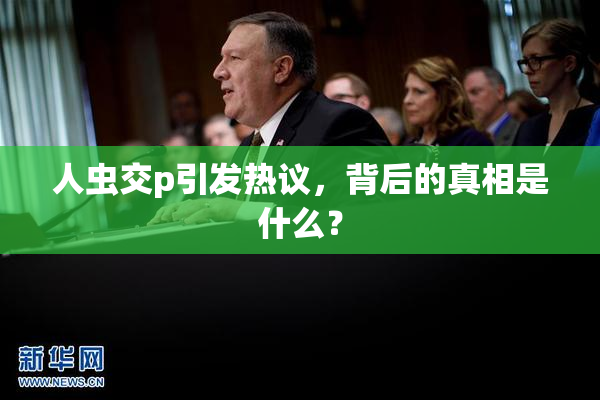 人虫交p引发热议，背后的真相是什么？