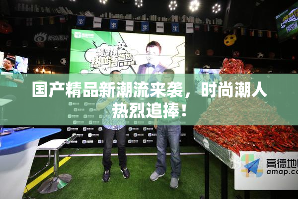 国产精品新潮流来袭，时尚潮人热烈追捧！