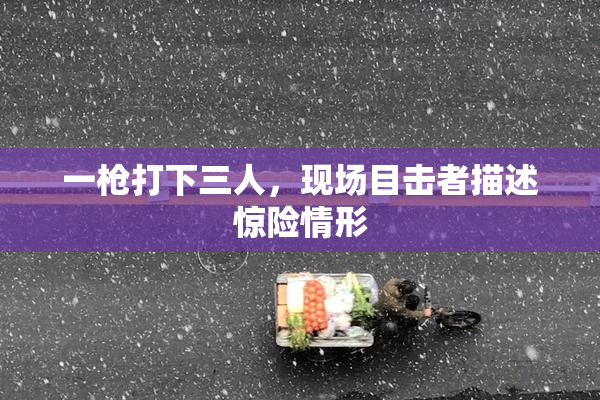 一枪打下三人，现场目击者描述惊险情形