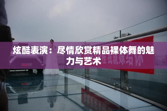 炫酷表演：尽情欣赏精品裸体舞的魅力与艺术