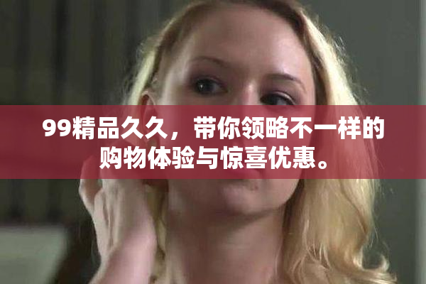 99精品久久，带你领略不一样的购物体验与惊喜优惠。