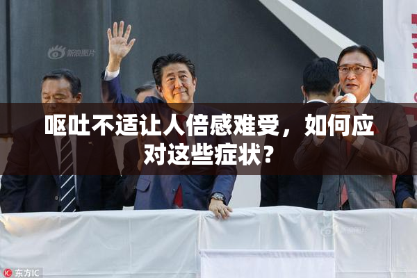 呕吐不适让人倍感难受，如何应对这些症状？