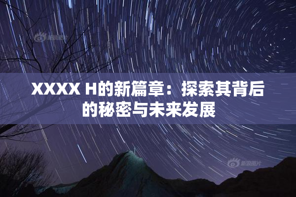 XXXX H的新篇章：探索其背后的秘密与未来发展