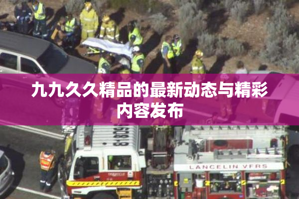 九九久久精品的最新动态与精彩内容发布