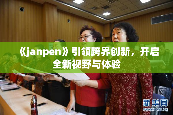 《janpen》引领跨界创新，开启全新视野与体验
