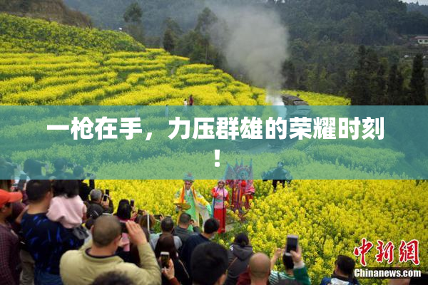 一枪在手，力压群雄的荣耀时刻！