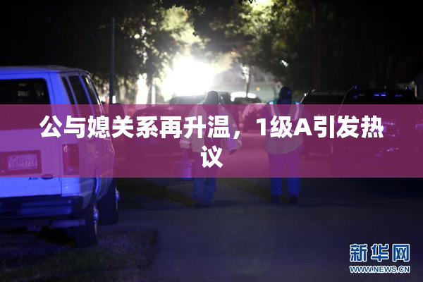 公与媳关系再升温，1级A引发热议