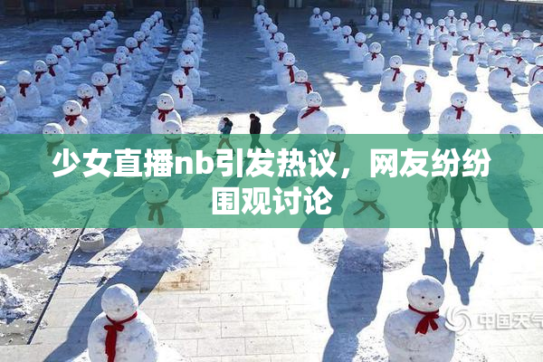 少女直播nb引发热议，网友纷纷围观讨论