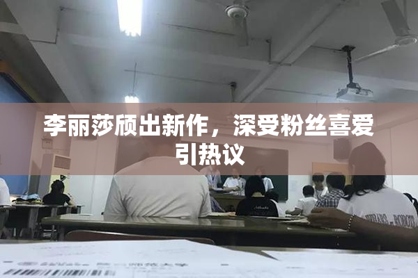 李丽莎颀出新作，深受粉丝喜爱引热议
