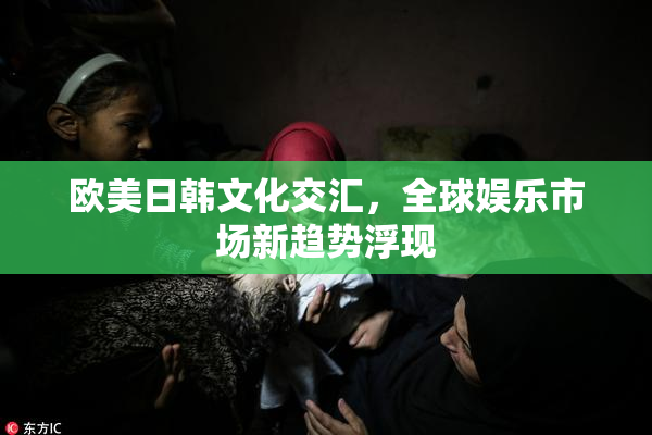 欧美日韩文化交汇，全球娱乐市场新趋势浮现