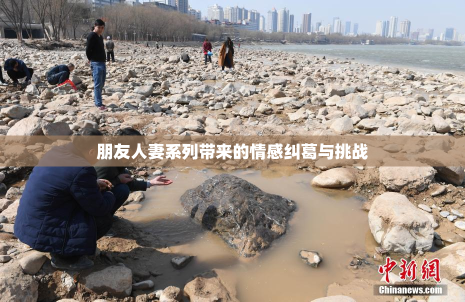 朋友人妻系列带来的情感纠葛与挑战