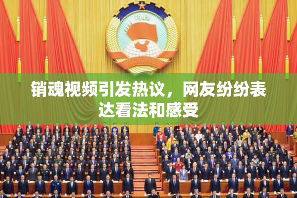 销魂视频引发热议，网友纷纷表达看法和感受