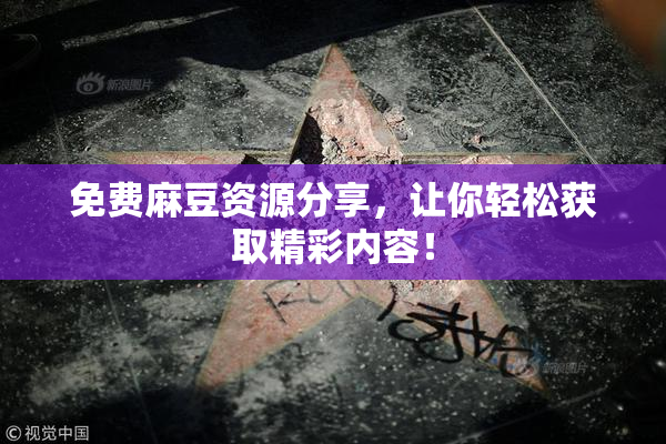 免费麻豆资源分享，让你轻松获取精彩内容！
