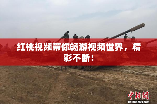 红桃视频带你畅游视频世界，精彩不断！