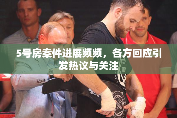 5号房案件进展频频，各方回应引发热议与关注