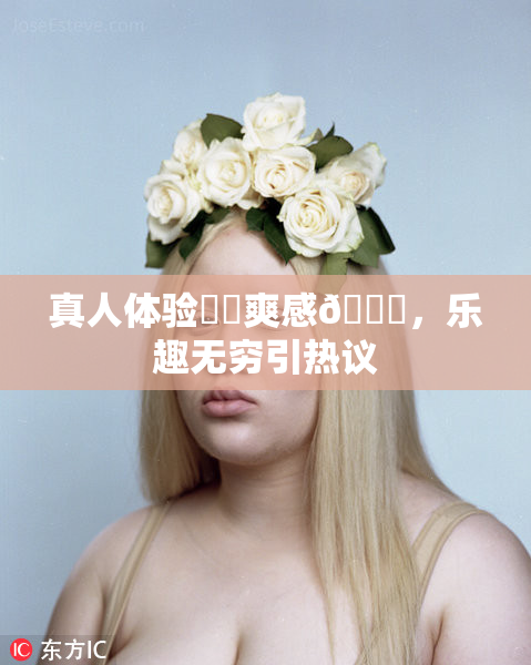 真人体验❌‌爽感🔞，乐趣无穷引热议