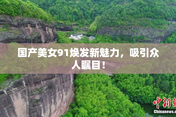 国产美女91焕发新魅力，吸引众人瞩目！
