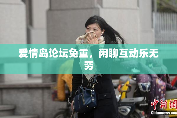 爱情岛论坛免重，闲聊互动乐无穷
