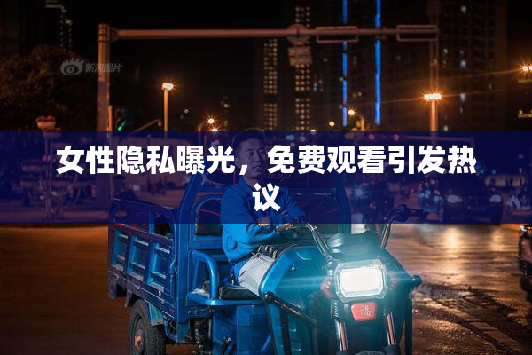 女性隐私曝光，免费观看引发热议