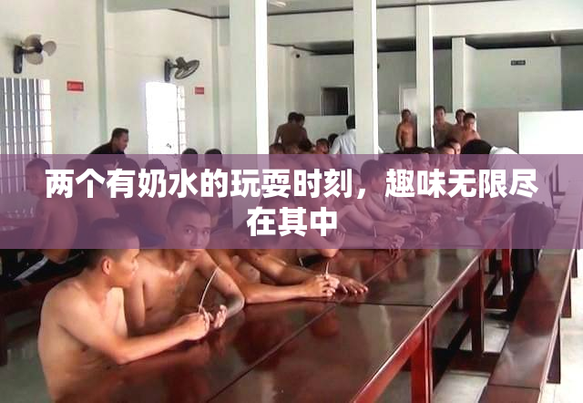 两个有奶水的玩耍时刻，趣味无限尽在其中