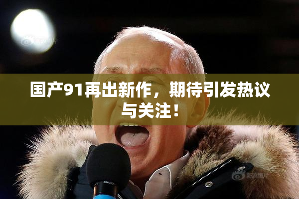 国产91再出新作，期待引发热议与关注！