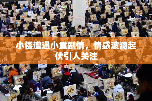 小樱遭遇小重剧情，情感波澜起伏引人关注