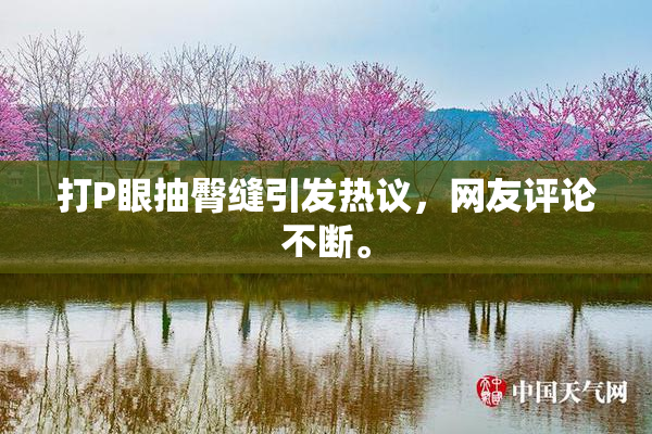 打P眼抽臀缝引发热议，网友评论不断。