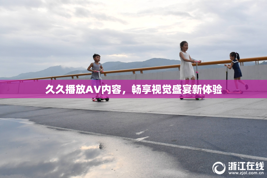 久久播放AV内容，畅享视觉盛宴新体验