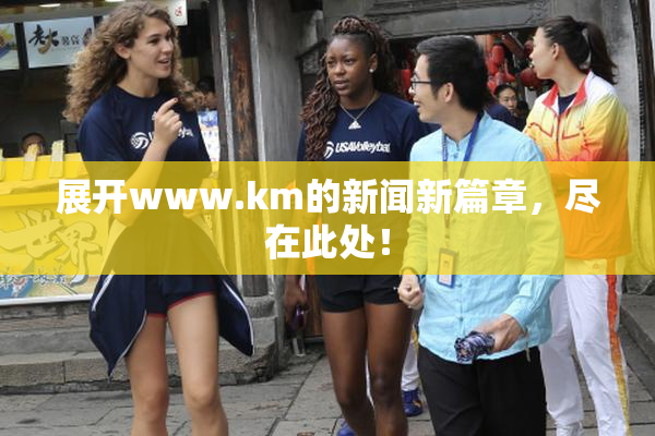 展开www.km的新闻新篇章，尽在此处！