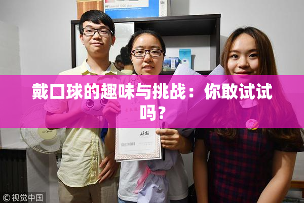 戴口球的趣味与挑战：你敢试试吗？