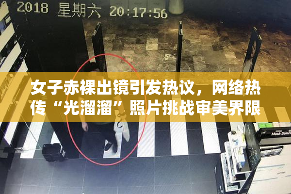 女子赤裸出镜引发热议，网络热传“光溜溜”照片挑战审美界限