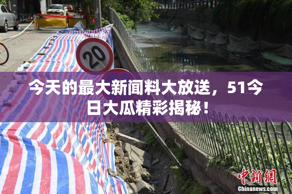 今天的最大新闻料大放送，51今日大瓜精彩揭秘！