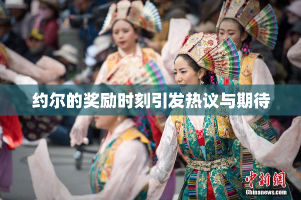 约尔的奖励时刻引发热议与期待