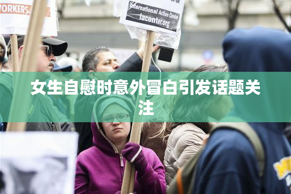 女生自慰时意外冒白引发话题关注