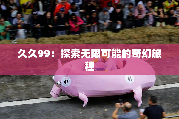 久久99：探索无限可能的奇幻旅程