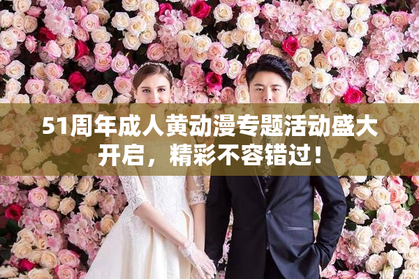 51周年成人黄动漫专题活动盛大开启，精彩不容错过！